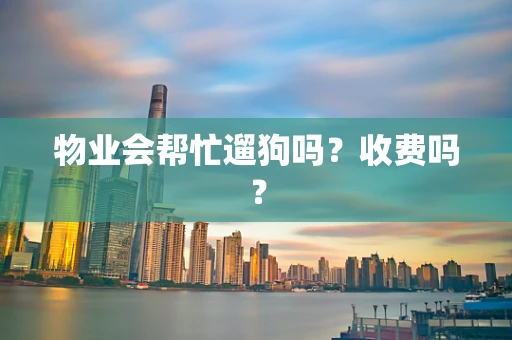 物业会帮忙遛狗吗？收费吗？