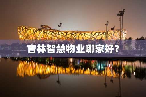 吉林智慧物业哪家好？