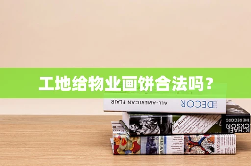 工地给物业画饼合法吗？
