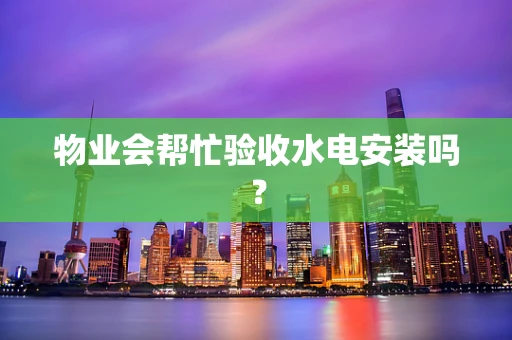 物业会帮忙验收水电安装吗？