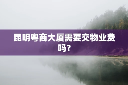 昆明粤商大厦需要交物业费吗？