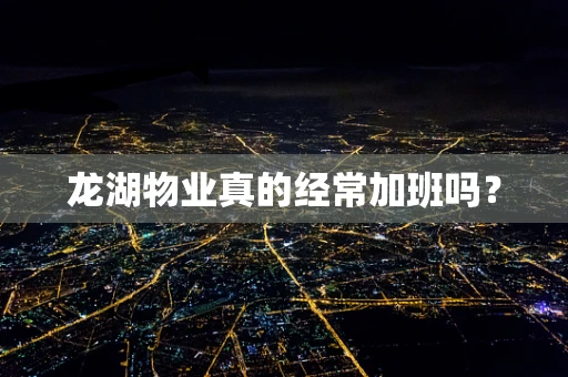 龙湖物业真的经常加班吗？