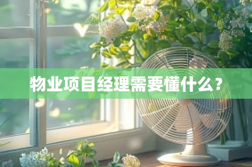 物业项目经理需要懂什么？
