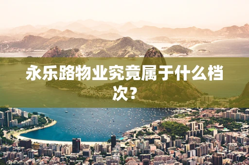 永乐路物业究竟属于什么档次？