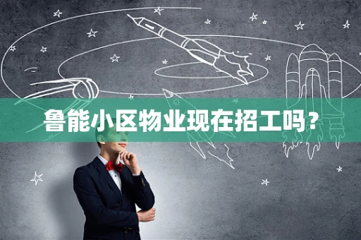 鲁能小区物业现在招工吗？