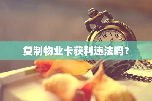 复制物业卡获利违法吗？