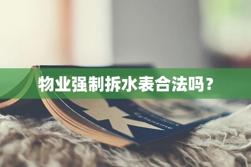 物业强制拆水表合法吗？