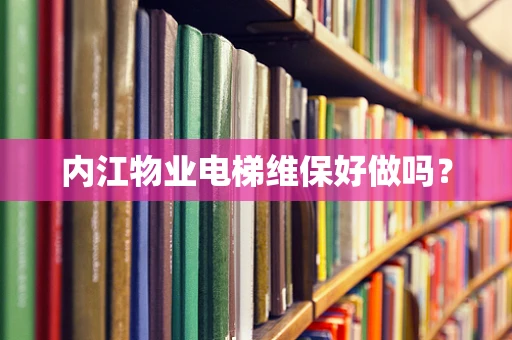 内江物业电梯维保好做吗？
